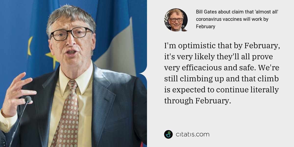 Bill Gates: I'm optimistic that by February, it's very likely they'll all prove very efficacious and safe. We're still climbing up and that climb is expected to continue literally through February.