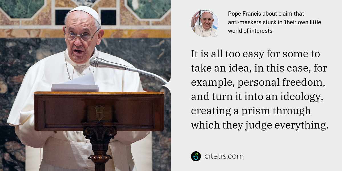 Pope Francis: It is all too easy for some to take an idea, in this case, for example, personal freedom, and turn it into an ideology, creating a prism through which they judge everything.