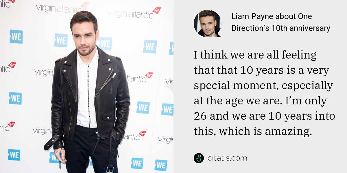 Liam Payne: I think we are all feeling that that 10 years is a very special moment, especially at the age we are. I’m only 26 and we are 10 years into this, which is amazing.