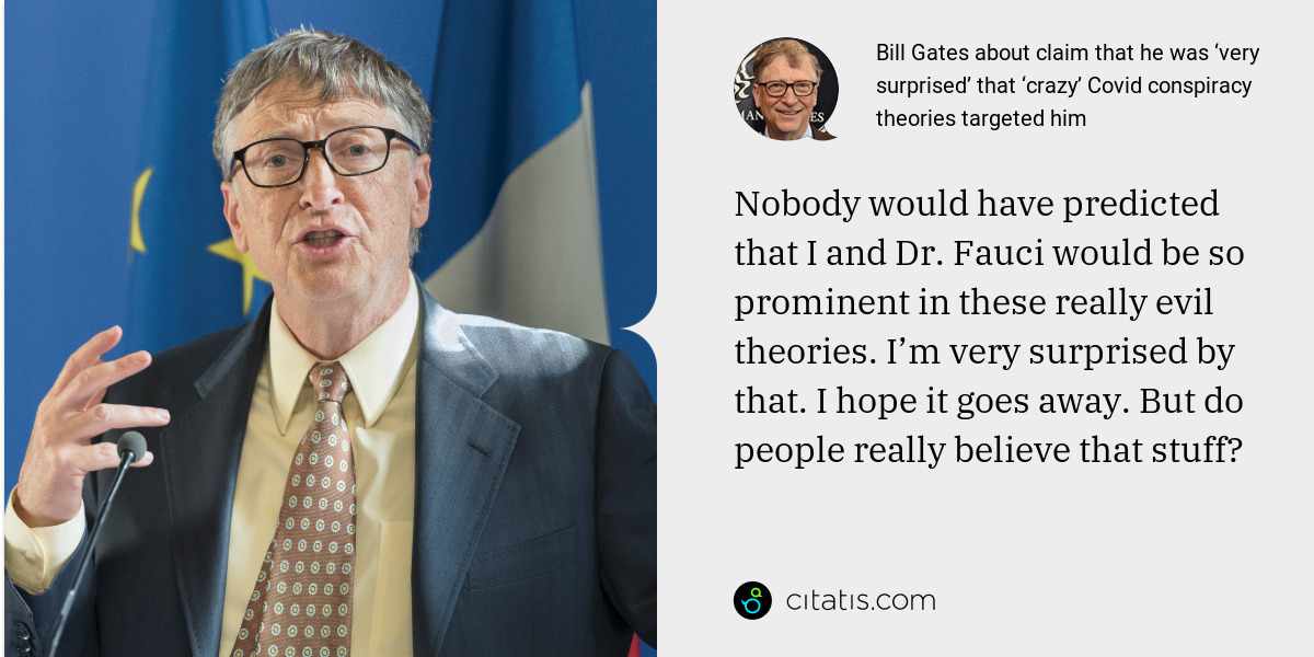 Bill Gates: Nobody would have predicted that I and Dr. Fauci would be so prominent in these really evil theories. I’m very surprised by that. I hope it goes away. But do people really believe that stuff?