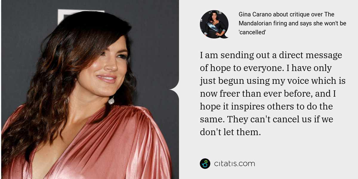Gina Carano: I am sending out a direct message of hope to everyone. I have only just begun using my voice which is now freer than ever before, and I hope it inspires others to do the same. They can't cancel us if we don't let them.