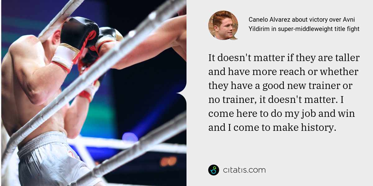 Canelo Alvarez: It doesn't matter if they are taller and have more reach or whether they have a good new trainer or no trainer, it doesn't matter. I come here to do my job and win and I come to make history.