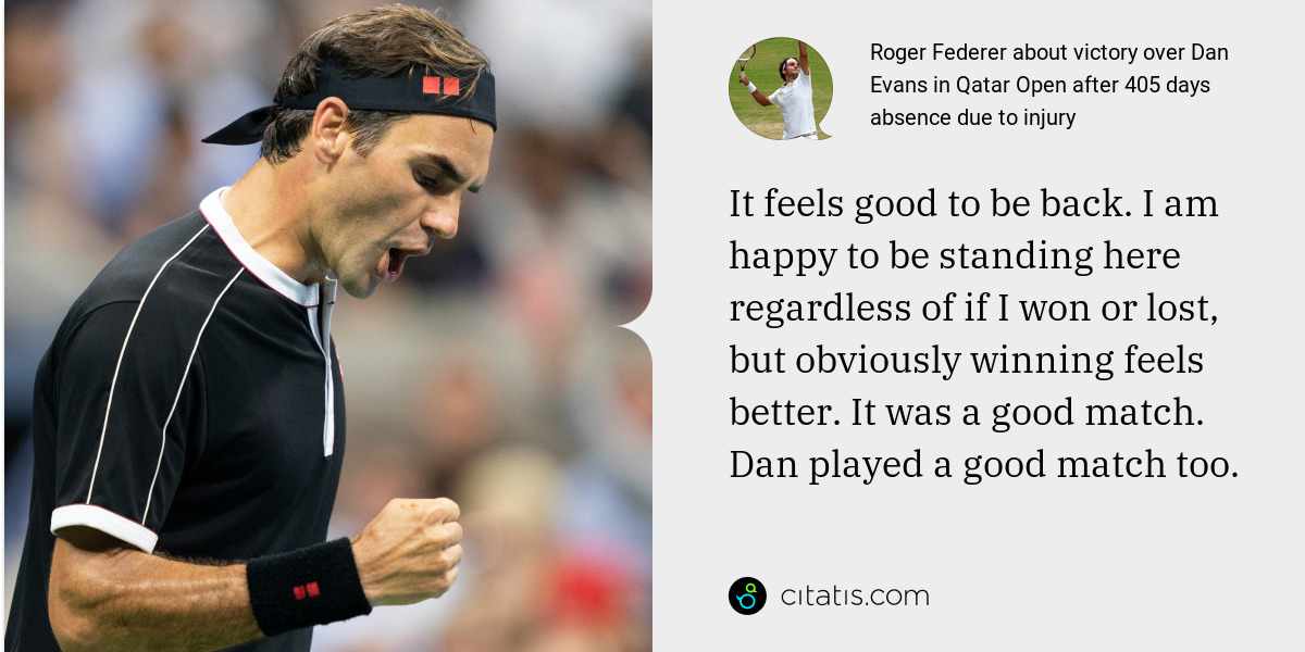 Roger Federer: It feels good to be back. I am happy to be standing here regardless of if I won or lost, but obviously winning feels better. It was a good match. Dan played a good match too.