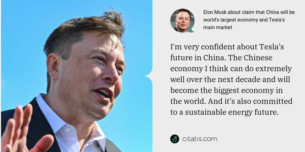 Elon Musk: I'm very confident about Tesla's future in China. The Chinese economy I think can do extremely well over the next decade and will become the biggest economy in the world. And it's also committed to a sustainable energy future.