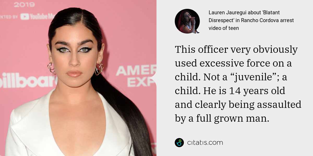 Lauren Jauregui: This officer very obviously used excessive force on a child. Not a “juvenile”; a child. He is 14 years old and clearly being assaulted by a full grown man.