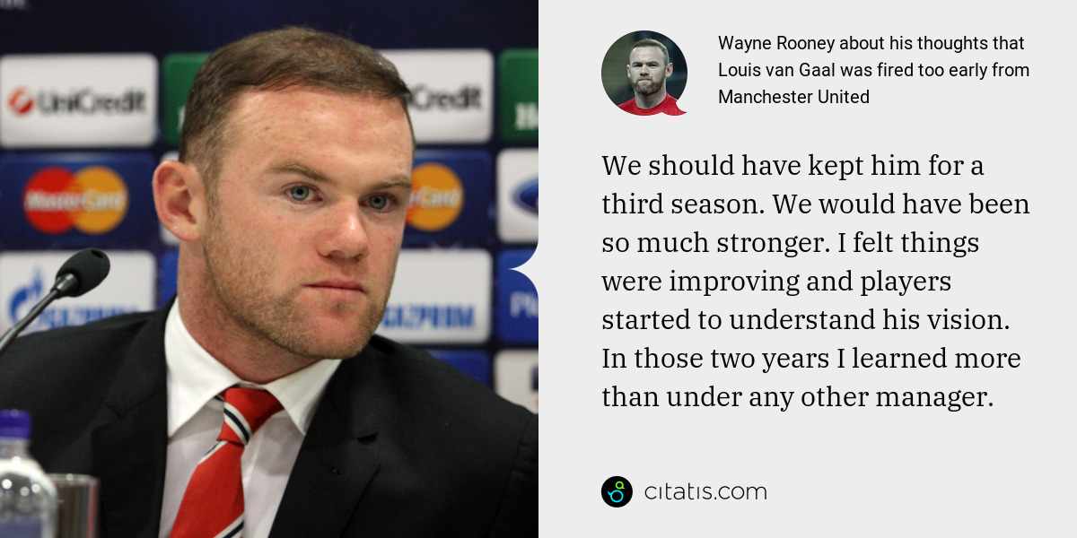 Wayne Rooney: We should have kept him for a third season. We would have been so much stronger. I felt things were improving and players started to understand his vision. In those two years I learned more than under any other manager.