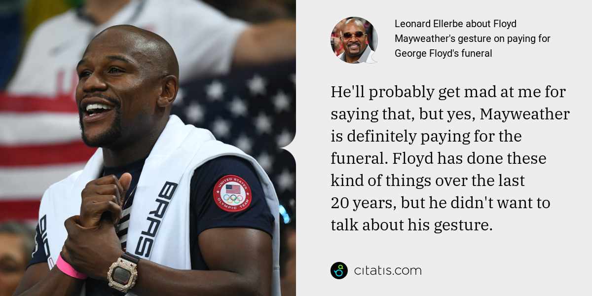 Leonard Ellerbe: He'll probably get mad at me for saying that, but yes, Mayweather is definitely paying for the funeral. Floyd has done these kind of things over the last 20 years, but he didn't want to talk about his gesture.