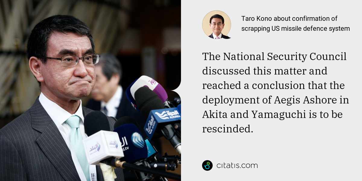 Taro Kono: The National Security Council discussed this matter and reached a conclusion that the deployment of Aegis Ashore in Akita and Yamaguchi is to be rescinded.