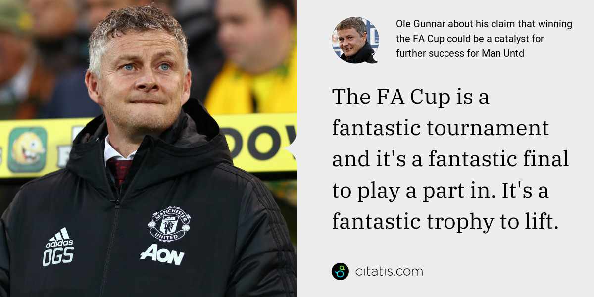 Ole Gunnar: The FA Cup is a fantastic tournament and it's a fantastic final to play a part in. It's a fantastic trophy to lift.