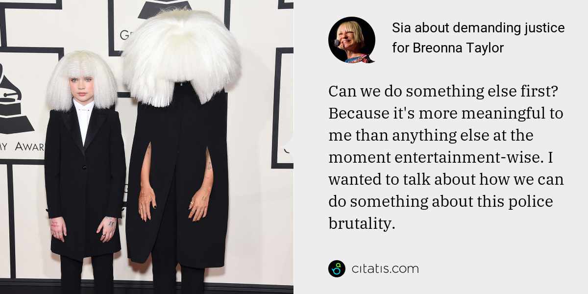 Sia: Can we do something else first? Because it's more meaningful to me than anything else at the moment entertainment-wise. I wanted to talk about how we can do something about this police brutality.