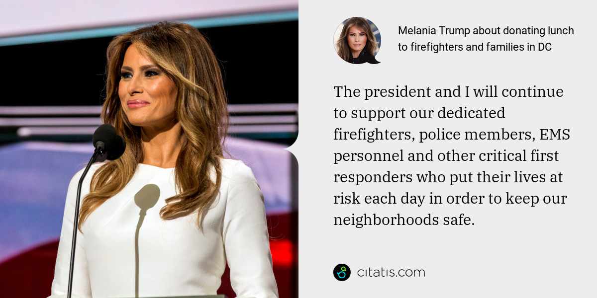 Melania Trump: The president and I will continue to support our dedicated firefighters, police members, EMS personnel and other critical first responders who put their lives at risk each day in order to keep our neighborhoods safe.