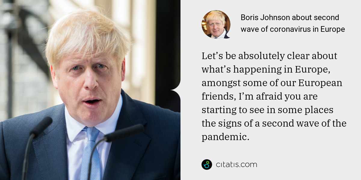Boris Johnson: Let’s be absolutely clear about what’s happening in Europe, amongst some of our European friends, I’m afraid you are starting to see in some places the signs of a second wave of the pandemic.