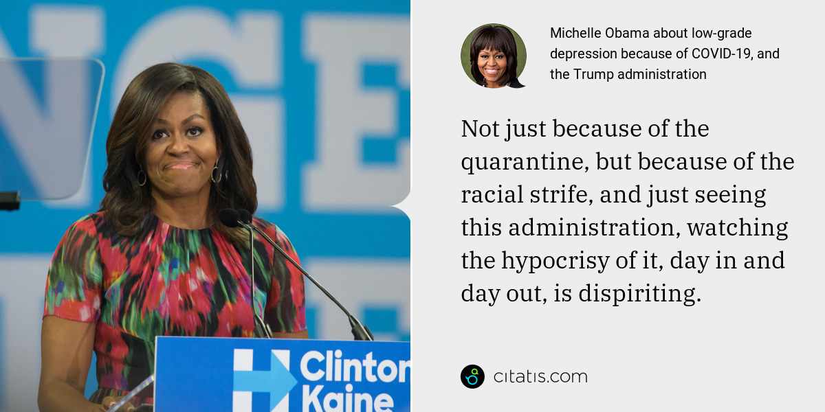 Michelle Obama: Not just because of the quarantine, but because of the racial strife, and just seeing this administration, watching the hypocrisy of it, day in and day out, is dispiriting.