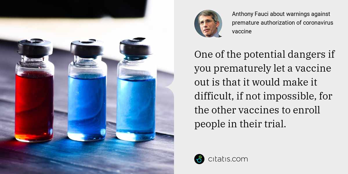 Anthony Fauci: One of the potential dangers if you prematurely let a vaccine out is that it would make it difficult, if not impossible, for the other vaccines to enroll people in their trial.
