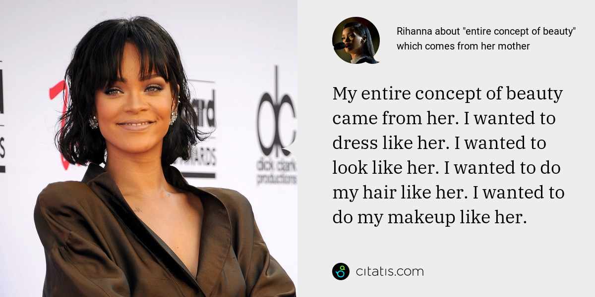 Rihanna: My entire concept of beauty came from her. I wanted to dress like her. I wanted to look like her. I wanted to do my hair like her. I wanted to do my makeup like her.