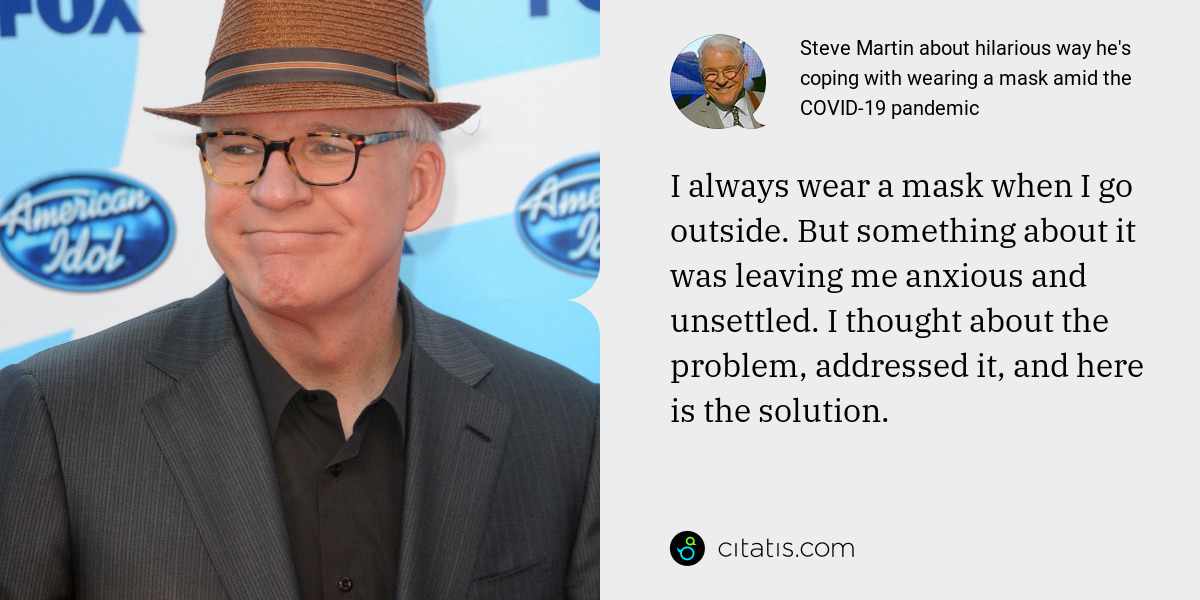 Steve Martin: I always wear a mask when I go outside. But something about it was leaving me anxious and unsettled. I thought about the problem, addressed it, and here is the solution.