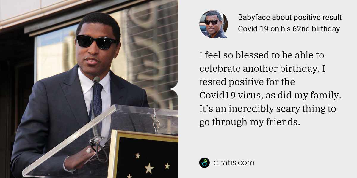 Babyface: I feel so blessed to be able to celebrate another birthday. I tested positive for the Covid19 virus, as did my family. It’s an incredibly scary thing to go through my friends.