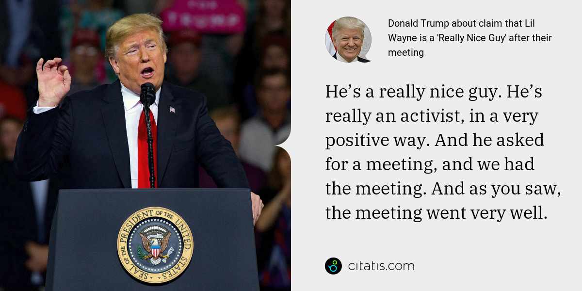 Donald Trump: He’s a really nice guy. He’s really an activist, in a very positive way. And he asked for a meeting, and we had the meeting. And as you saw, the meeting went very well.