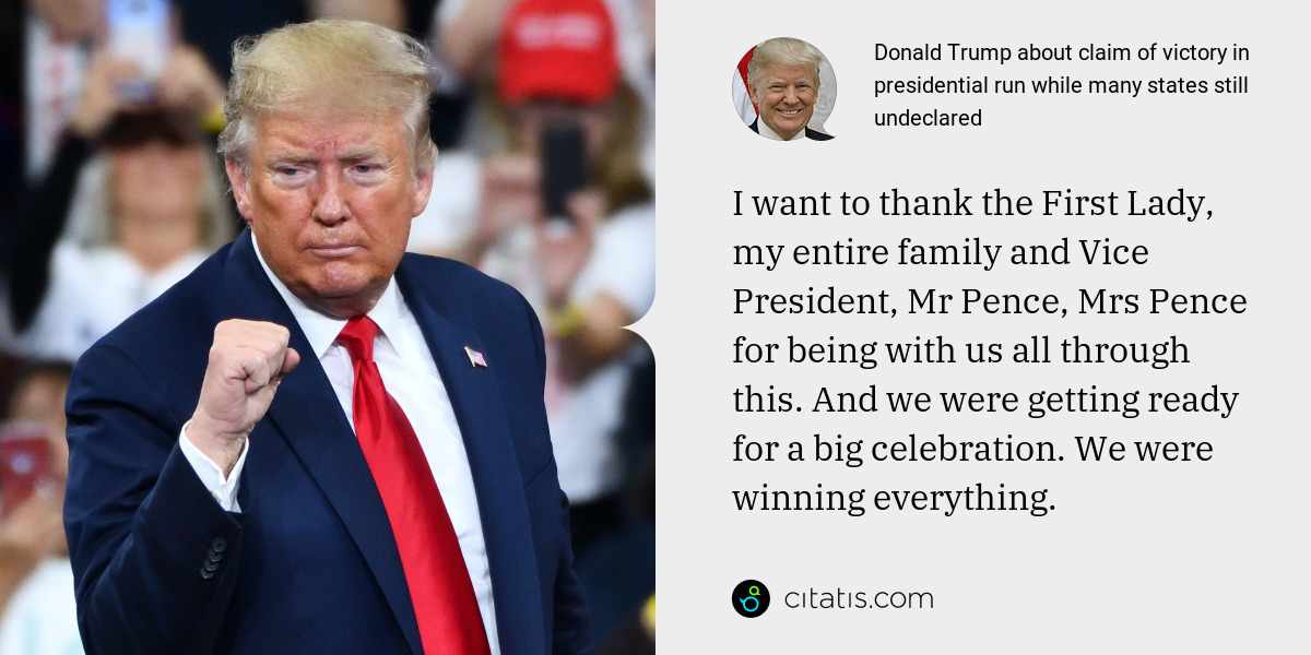 Donald Trump: I want to thank the First Lady, my entire family and Vice President, Mr Pence, Mrs Pence for being with us all through this. And we were getting ready for a big celebration. We were winning everything.
