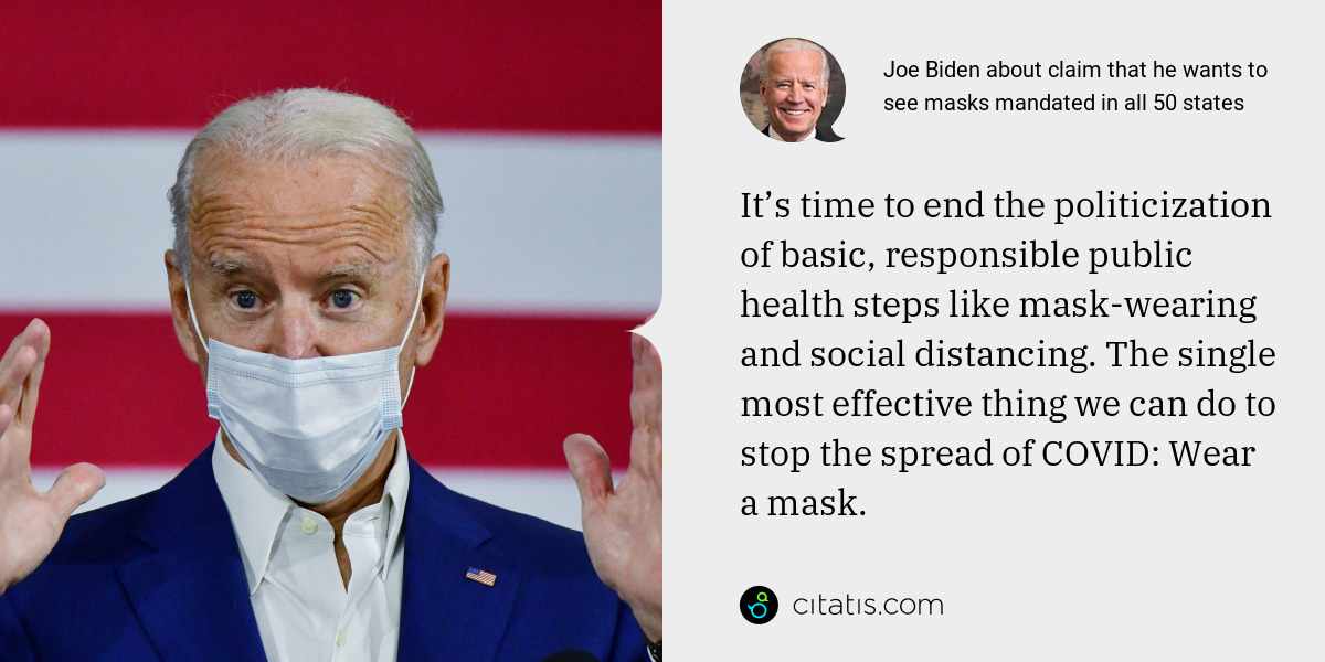 Joe Biden: It’s time to end the politicization of basic, responsible public health steps like mask-wearing and social distancing. The single most effective thing we can do to stop the spread of COVID: Wear a mask.