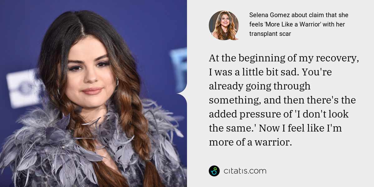 Selena Gomez: At the beginning of my recovery, I was a little bit sad. You're already going through something, and then there's the added pressure of 'I don't look the same.' Now I feel like I'm more of a warrior.