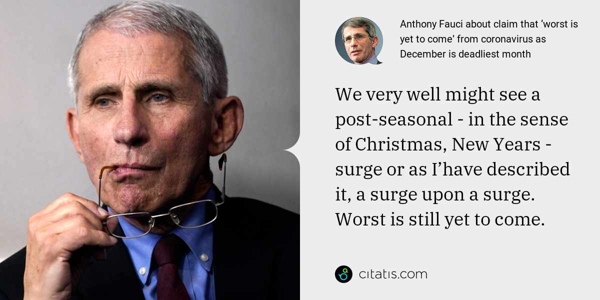 Anthony Fauci: We very well might see a post-seasonal - in the sense of Christmas, New Years - surge or as I’have described it, a surge upon a surge. Worst is still yet to come.