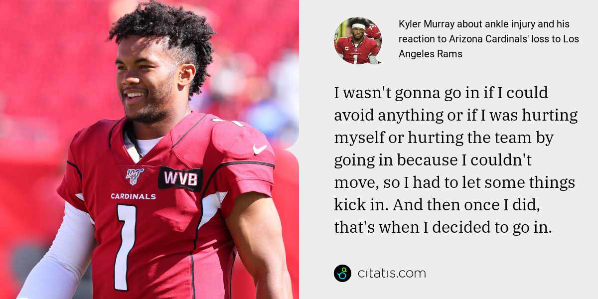 Kyler Murray: I wasn't gonna go in if I could avoid anything or if I was hurting myself or hurting the team by going in because I couldn't move, so I had to let some things kick in. And then once I did, that's when I decided to go in.