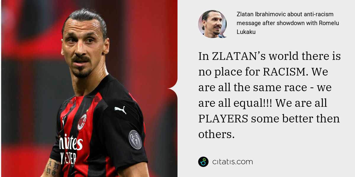 Zlatan Ibrahimovic: In ZLATAN’s world there is no place for RACISM. We are all the same race - we are all equal!!! We are all PLAYERS some better then others.