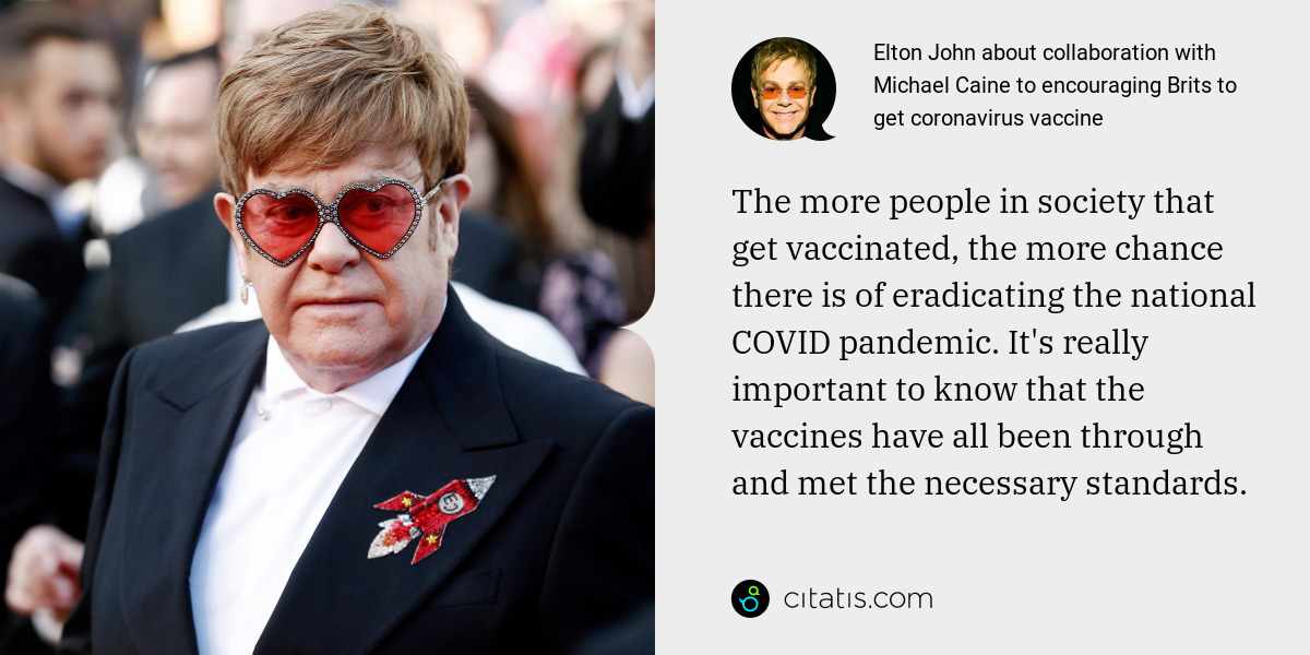 Elton John: The more people in society that get vaccinated, the more chance there is of eradicating the national COVID pandemic. It's really important to know that the vaccines have all been through and met the necessary standards.