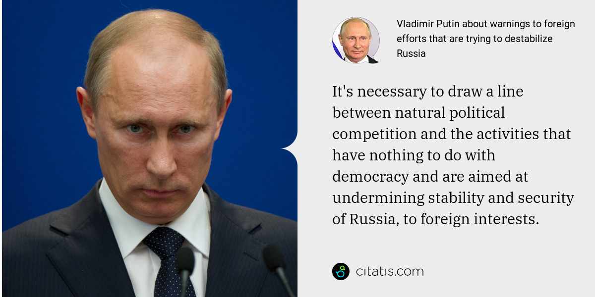 Vladimir Putin: It's necessary to draw a line between natural political competition and the activities that have nothing to do with democracy and are aimed at undermining stability and security of Russia, to foreign interests.