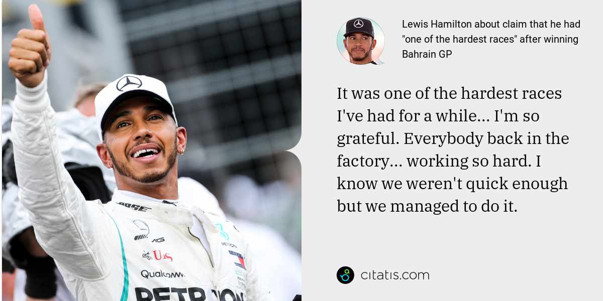 Lewis Hamilton: It was one of the hardest races I've had for a while... I'm so grateful. Everybody back in the factory... working so hard. I know we weren't quick enough but we managed to do it.