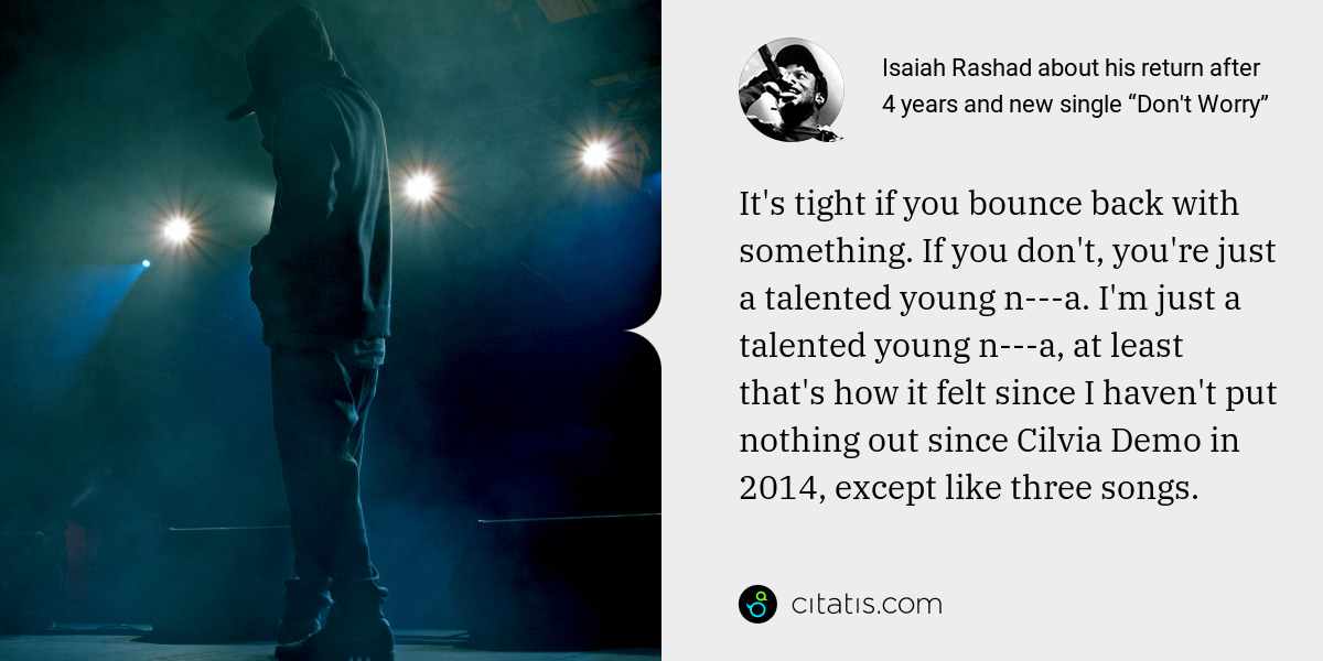 Isaiah Rashad: It's tight if you bounce back with something. If you don't, you're just a talented young n---a. I'm just a talented young n---a, at least that's how it felt since I haven't put nothing out since Cilvia Demo in 2014, except like three songs.