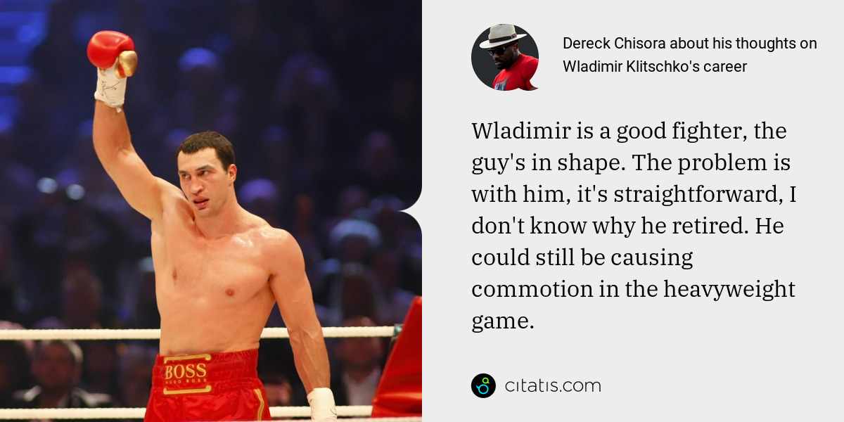 Dereck Chisora: Wladimir is a good fighter, the guy's in shape. The problem is with him, it's straightforward, I don't know why he retired. He could still be causing commotion in the heavyweight game.