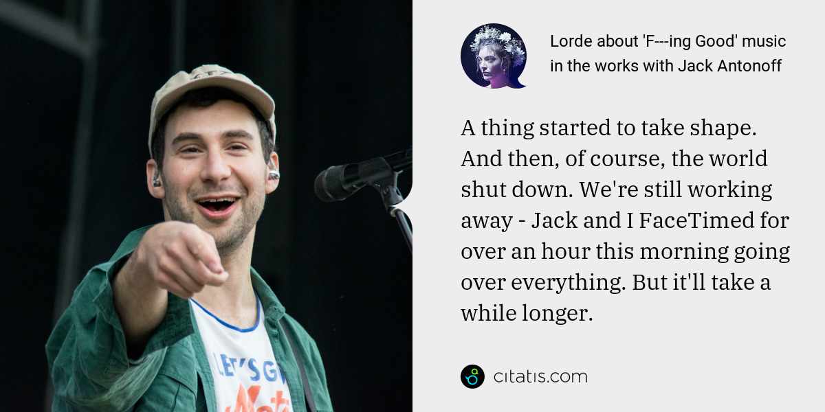 Lorde: A thing started to take shape. And then, of course, the world shut down. We're still working away - Jack and I FaceTimed for over an hour this morning going over everything. But it'll take a while longer.