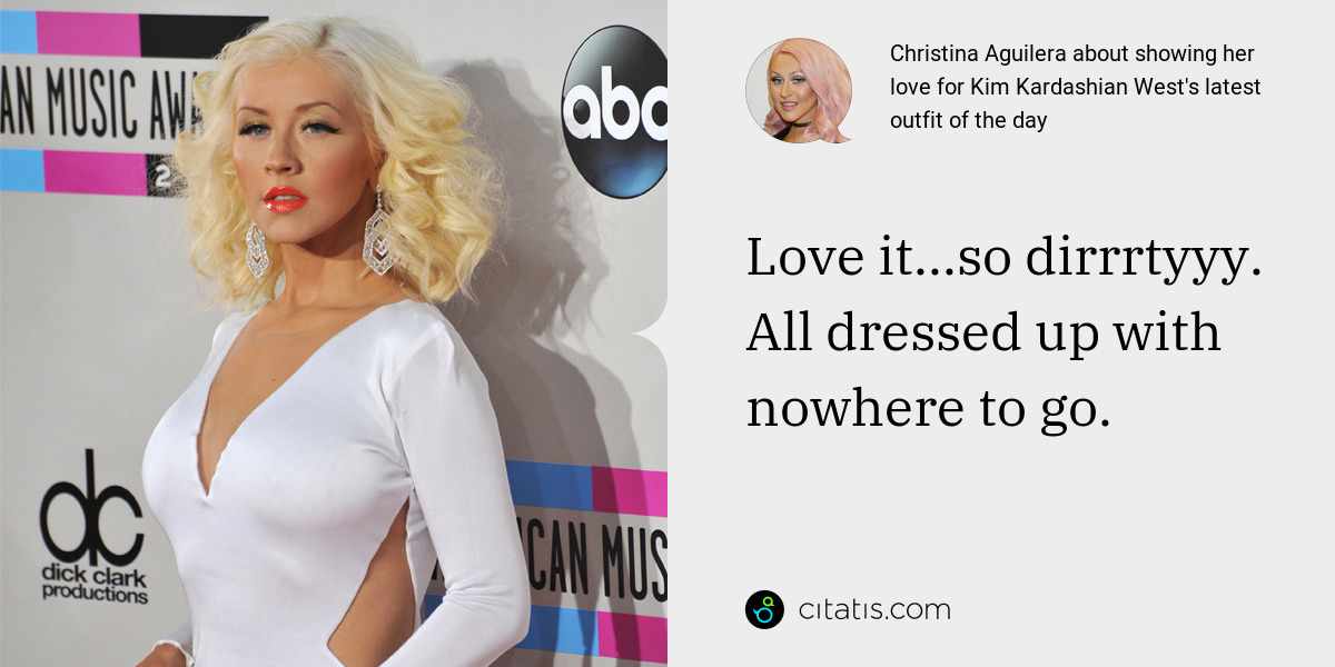 Christina Aguilera: Love it...so dirrrtyyy. All dressed up with nowhere to go.