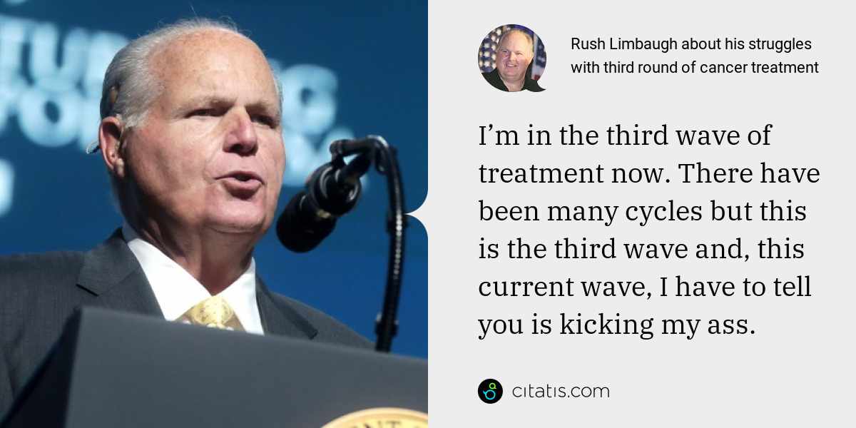 Rush Limbaugh: I’m in the third wave of treatment now. There have been many cycles but this is the third wave and, this current wave, I have to tell you is kicking my ass.