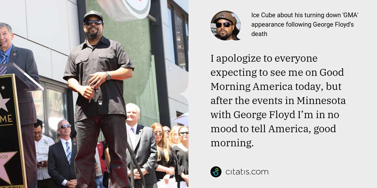 Ice Cube: I apologize to everyone expecting to see me on Good Morning America today, but after the events in Minnesota with George Floyd I’m in no mood to tell America, good morning.