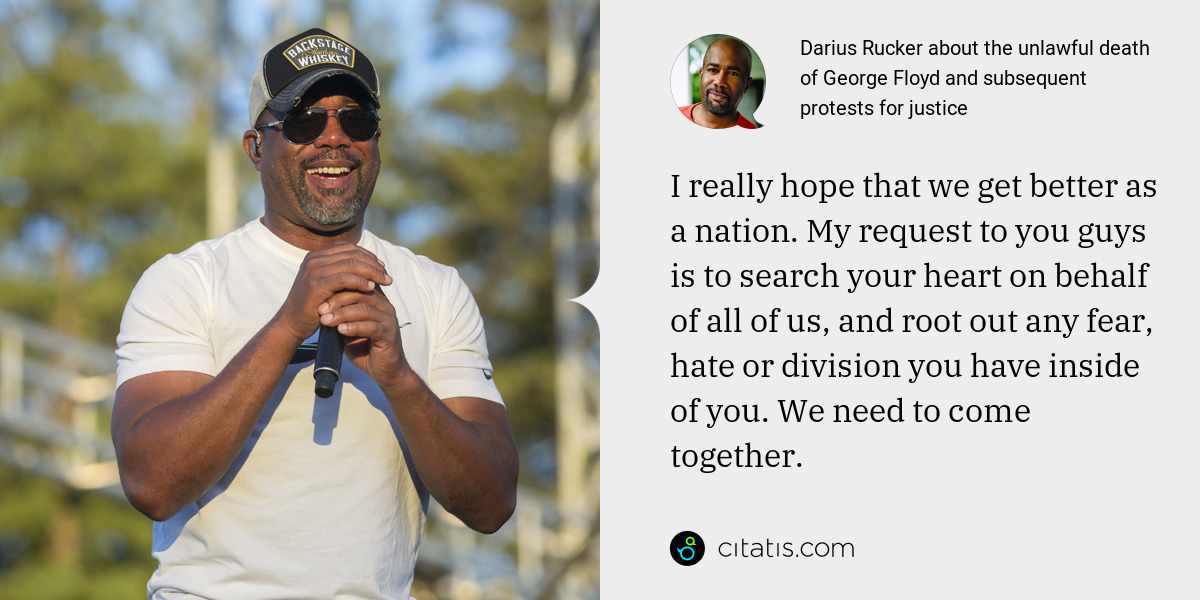 Darius Rucker: I really hope that we get better as a nation. My request to you guys is to search your heart on behalf of all of us, and root out any fear, hate or division you have inside of you. We need to come together.