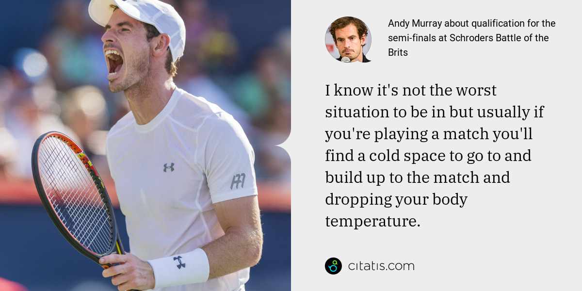 Andy Murray: I know it's not the worst situation to be in but usually if you're playing a match you'll find a cold space to go to and build up to the match and dropping your body temperature.