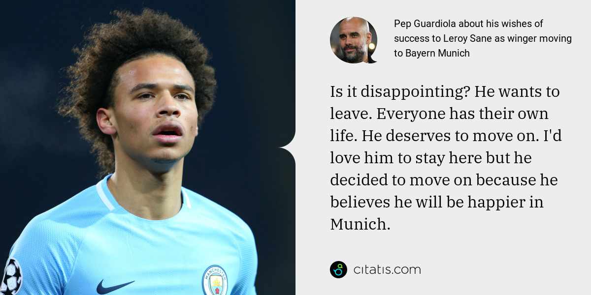 Pep Guardiola: Is it disappointing? He wants to leave. Everyone has their own life. He deserves to move on. I'd love him to stay here but he decided to move on because he believes he will be happier in Munich.