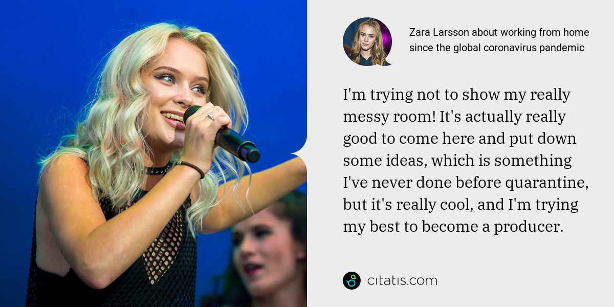 Zara Larsson: I'm trying not to show my really messy room! It's actually really good to come here and put down some ideas, which is something I've never done before quarantine, but it's really cool, and I'm trying my best to become a producer.