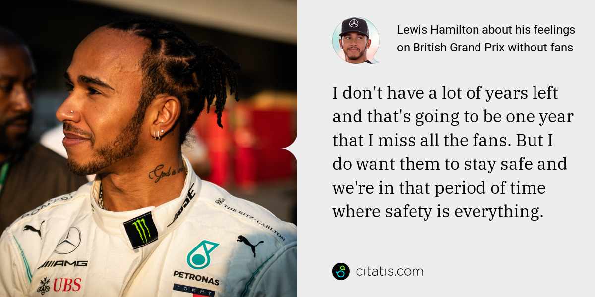 Lewis Hamilton: I don't have a lot of years left and that's going to be one year that I miss all the fans. But I do want them to stay safe and we're in that period of time where safety is everything.