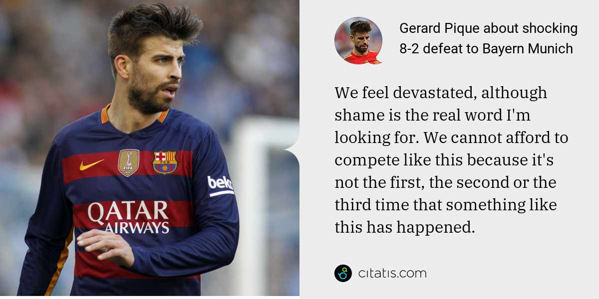 Gerard Pique: We feel devastated, although shame is the real word I'm looking for. We cannot afford to compete like this because it's not the first, the second or the third time that something like this has happened.