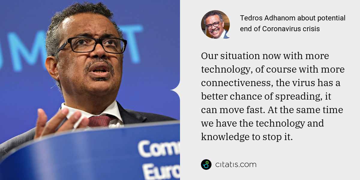 Tedros Adhanom: Our situation now with more technology, of course with more connectiveness, the virus has a better chance of spreading, it can move fast. At the same time we have the technology and knowledge to stop it.