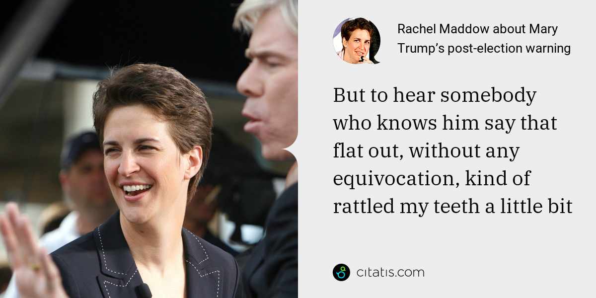 Rachel Maddow: But to hear somebody who knows him say that flat out, without any equivocation, kind of rattled my teeth a little bit