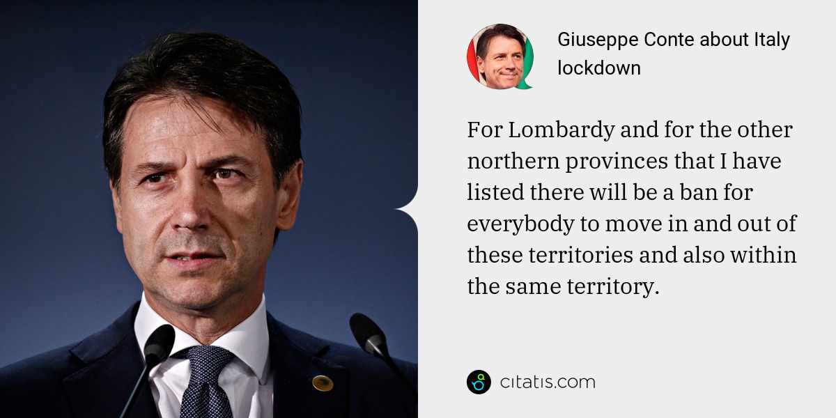 Giuseppe Conte: For Lombardy and for the other northern provinces that I have listed there will be a ban for everybody to move in and out of these territories and also within the same territory.