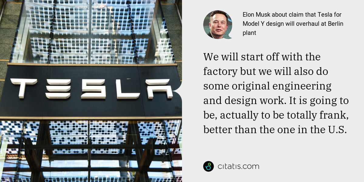 Elon Musk: We will start off with the factory but we will also do some original engineering and design work. It is going to be, actually to be totally frank, better than the one in the U.S.
