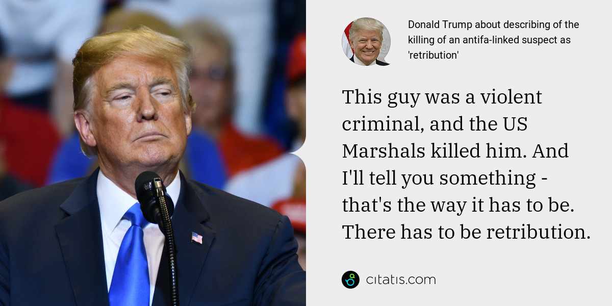 Donald Trump: This guy was a violent criminal, and the US Marshals killed him. And I'll tell you something - that's the way it has to be. There has to be retribution.