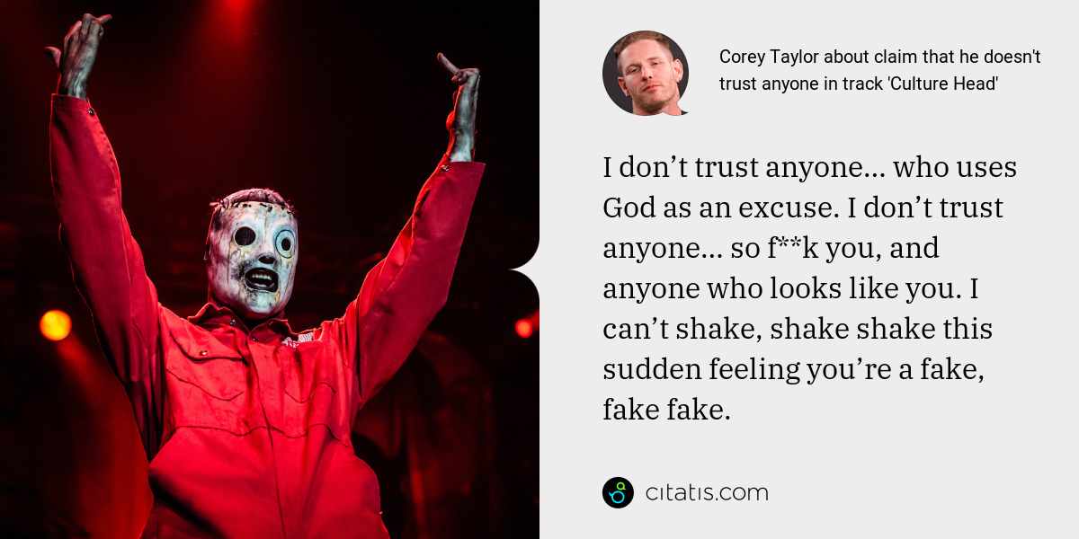 Corey Taylor: I don’t trust anyone… who uses God as an excuse. I don’t trust anyone… so f**k you, and anyone who looks like you. I can’t shake, shake shake this sudden feeling you’re a fake, fake fake.