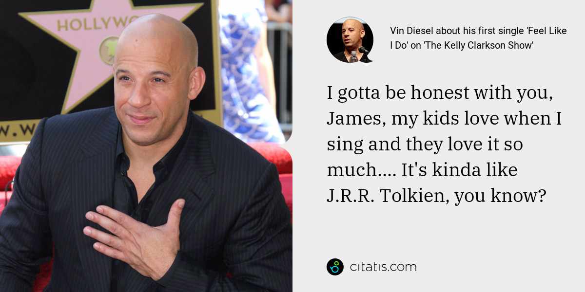 Vin Diesel: I gotta be honest with you, James, my kids love when I sing and they love it so much.... It's kinda like J.R.R. Tolkien, you know?